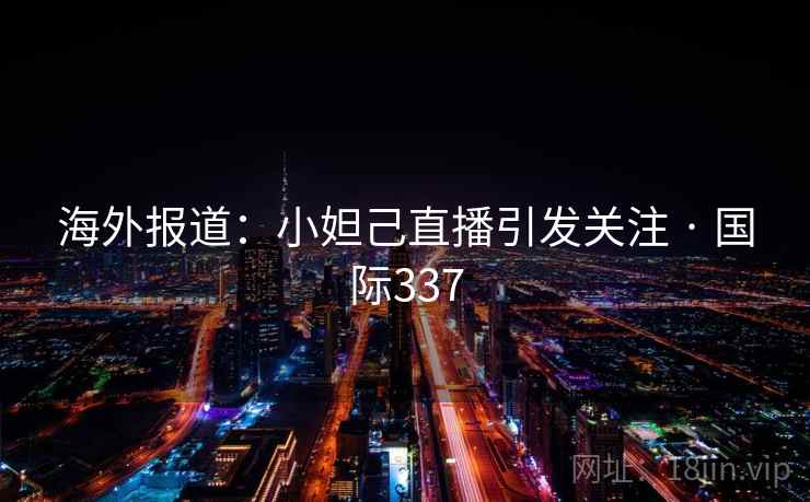 海外报道：小妲己直播引发关注 · 国际337  第2张