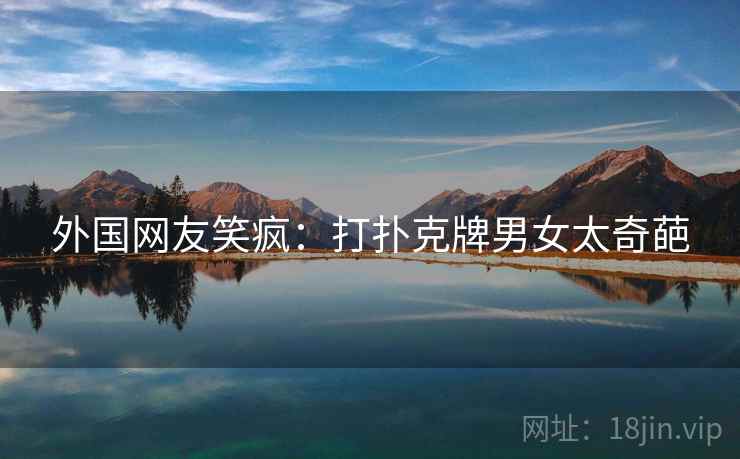 外国网友笑疯：打扑克牌男女太奇葩  第1张