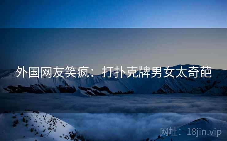 外国网友笑疯：打扑克牌男女太奇葩  第2张