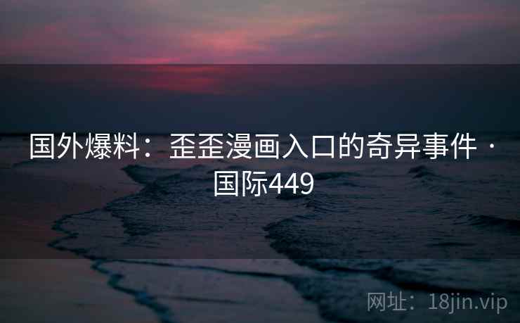 国外爆料：歪歪漫画入口的奇异事件 · 国际449  第1张