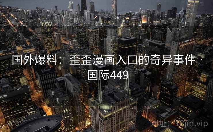 国外爆料：歪歪漫画入口的奇异事件 · 国际449  第2张