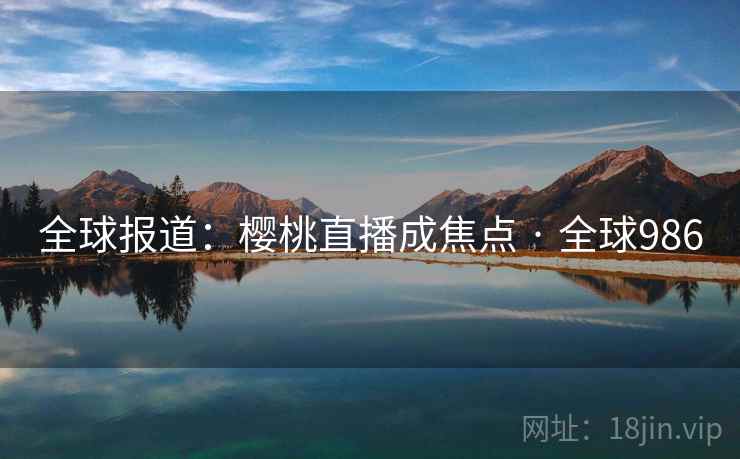 全球报道：樱桃直播成焦点 · 全球986