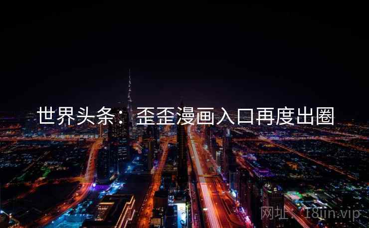世界头条：歪歪漫画入口再度出圈  第2张