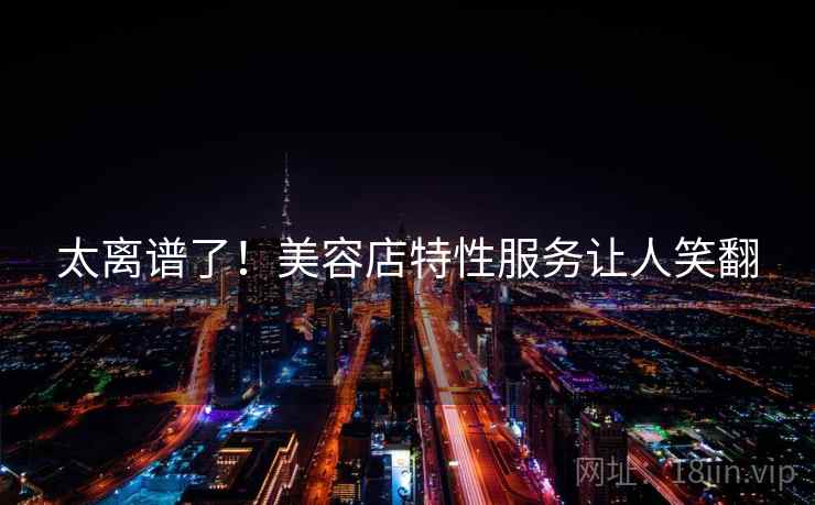 太离谱了！美容店特性服务让人笑翻  第2张
