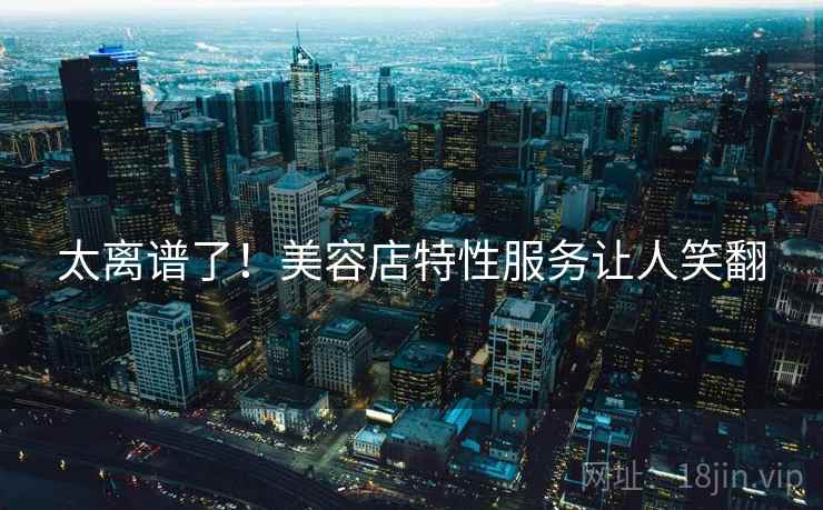 太离谱了！美容店特性服务让人笑翻  第1张