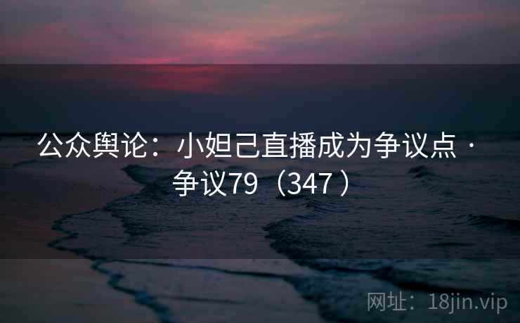 公众舆论：小妲己直播成为争议点 · 争议79（347 ）  第1张