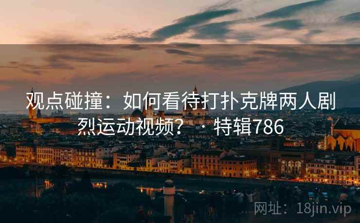 观点碰撞：如何看待打扑克牌两人剧烈运动视频？ · 特辑786  第2张