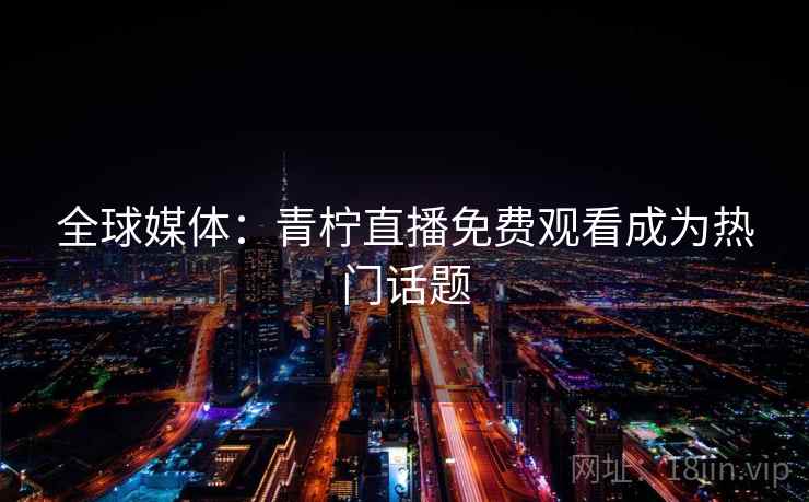 全球媒体：青柠直播免费观看成为热门话题  第2张