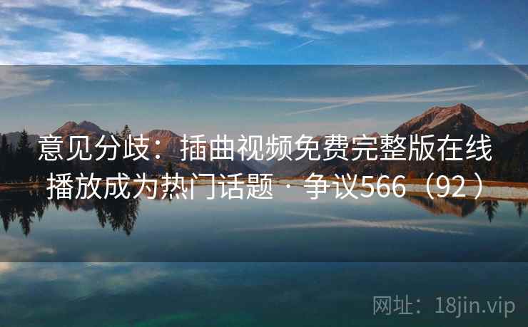 意见分歧：插曲视频免费完整版在线播放成为热门话题 · 争议566（92 ）  第2张