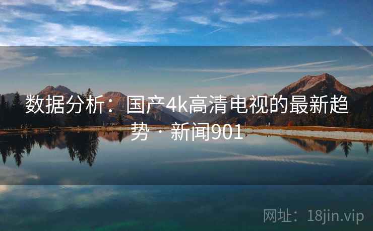 数据分析：国产4k高清电视的最新趋势 · 新闻901  第1张