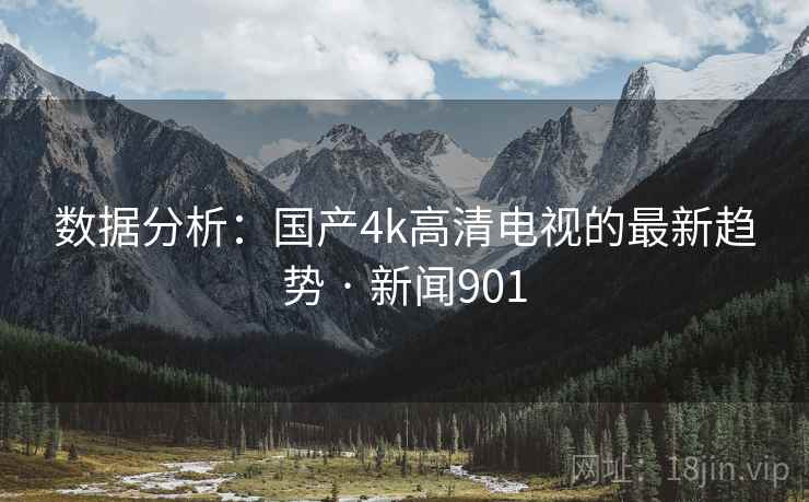 数据分析：国产4k高清电视的最新趋势 · 新闻901  第2张