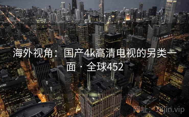 海外视角：国产4k高清电视的另类一面 · 全球452