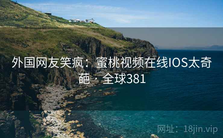 外国网友笑疯：蜜桃视频在线IOS太奇葩 · 全球381