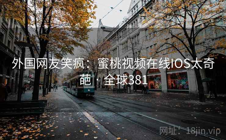 外国网友笑疯：蜜桃视频在线IOS太奇葩 · 全球381  第2张