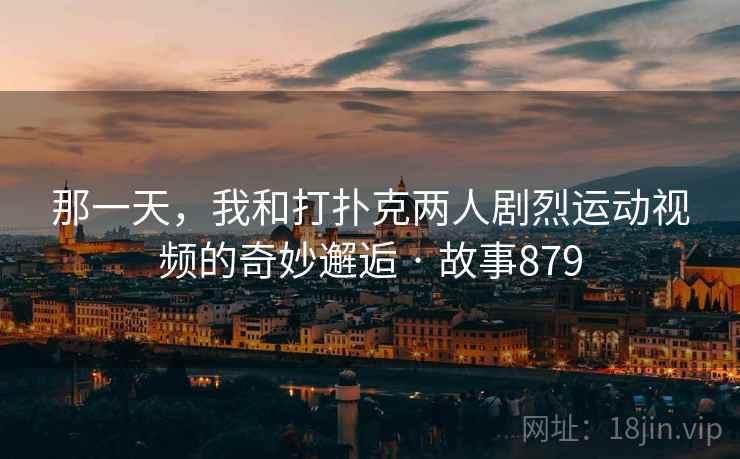 那一天，我和打扑克两人剧烈运动视频的奇妙邂逅 · 故事879  第1张