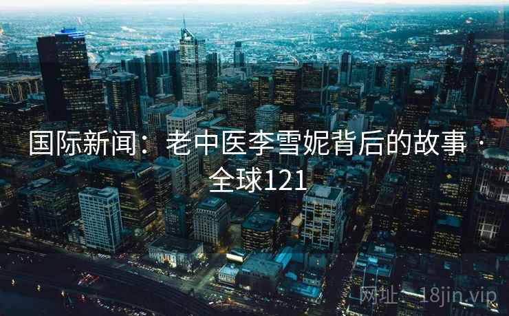 国际新闻：老中医李雪妮背后的故事 · 全球121  第2张