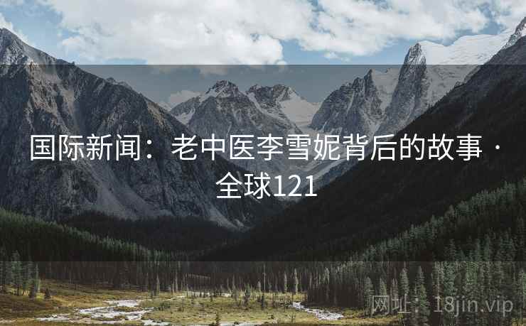 国际新闻：老中医李雪妮背后的故事 · 全球121