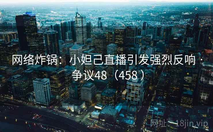 网络炸锅：小妲己直播引发强烈反响 · 争议48（458 ）  第2张