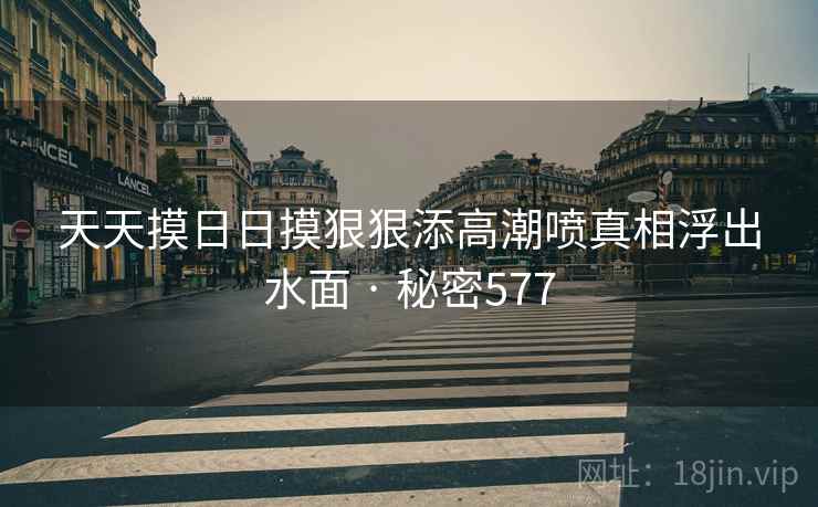 天天摸日日摸狠狠添高潮喷真相浮出水面 · 秘密577