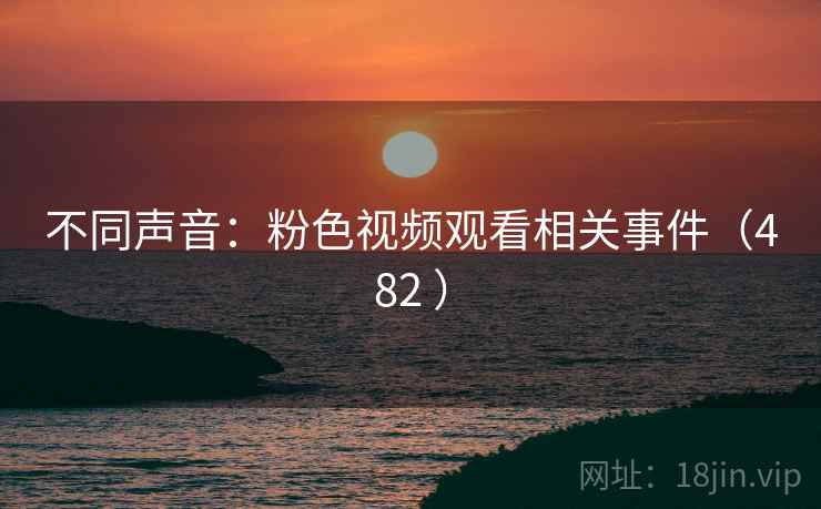 不同声音：粉色视频观看相关事件（482 ）