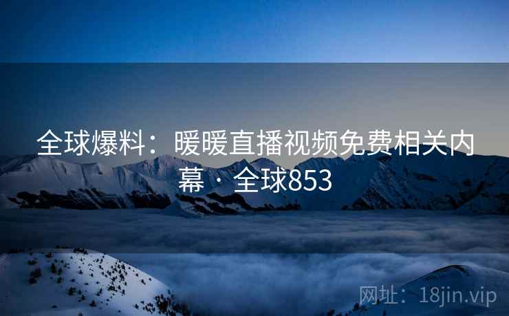 全球爆料：暖暖直播视频免费相关内幕 · 全球853