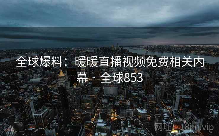 全球爆料：暖暖直播视频免费相关内幕 · 全球853  第2张