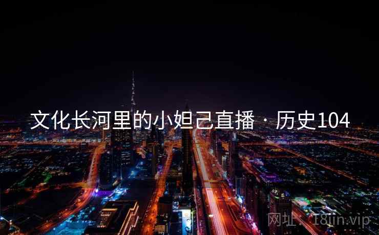 文化长河里的小妲己直播 · 历史104