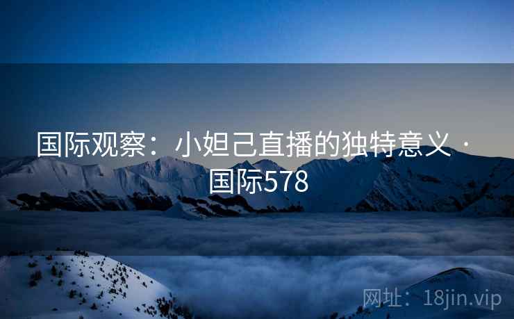 国际观察：小妲己直播的独特意义 · 国际578  第2张