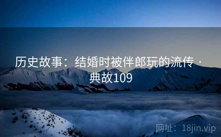 历史故事：结婚时被伴郎玩的流传 · 典故109