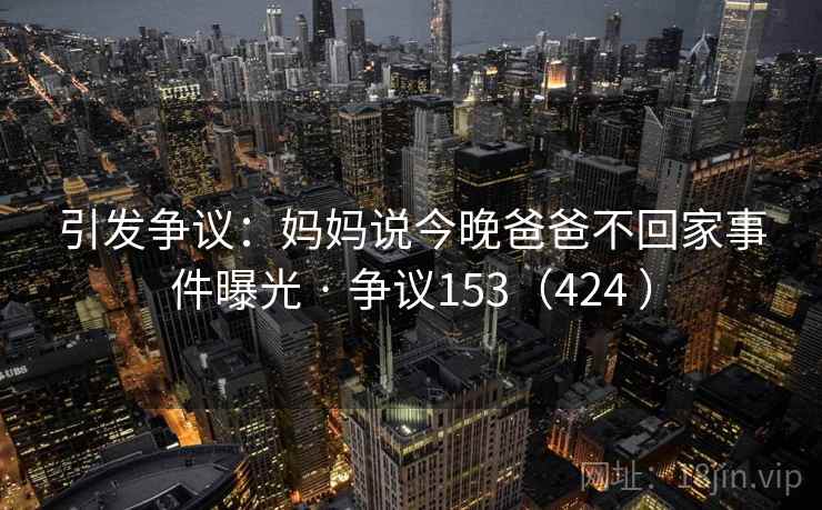 引发争议：妈妈说今晚爸爸不回家事件曝光 · 争议153（424 ）  第1张