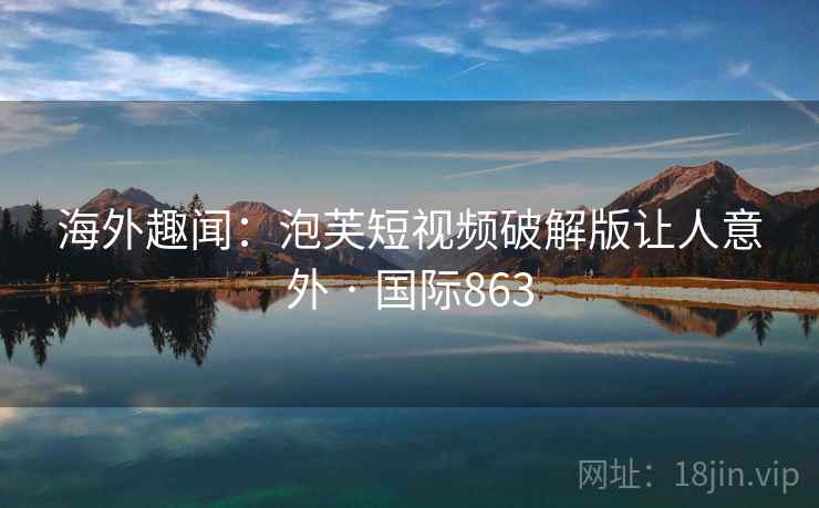 海外趣闻:泡芙短视频破解版让人意外 · 国际863 第1张 海外趣闻:泡芙短视频破解版让人意外 · 国际863 第1张