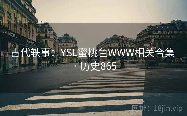 古代轶事:YSL蜜桃色WWW相关合集 · 历史865 第1张 古代轶事:YSL蜜桃色WWW相关合集 · 历史865 第1张