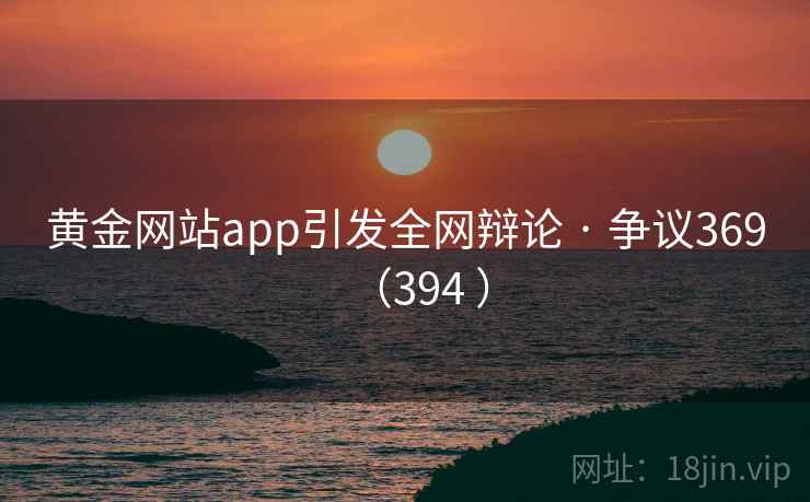 黄金网站app引发全网辩论 · 争议369(394 ) 第1张 黄金网站app引发全网辩论 · 争议369(394 ) 第1张