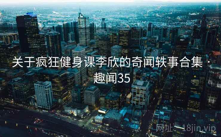 关于疯狂健身课李欣的奇闻轶事合集 · 趣闻35 第1张 关于疯狂健身课李欣的奇闻轶事合集 · 趣闻35 第1张
