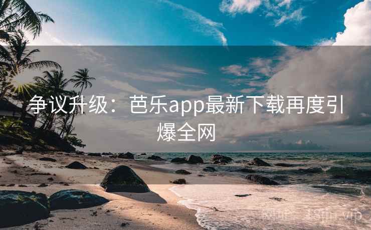 争议升级:芭乐app最新下载再度引爆全网 第2张 争议升级:芭乐app最新下载再度引爆全网 第2张