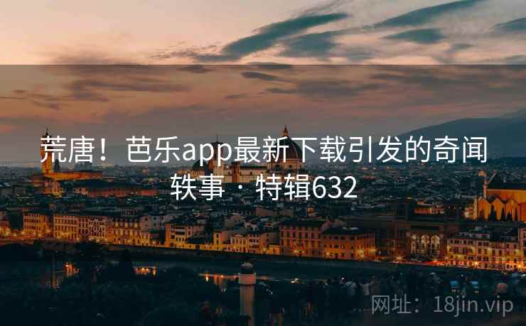 荒唐！芭乐app最新下载引发的奇闻轶事 · 特辑632