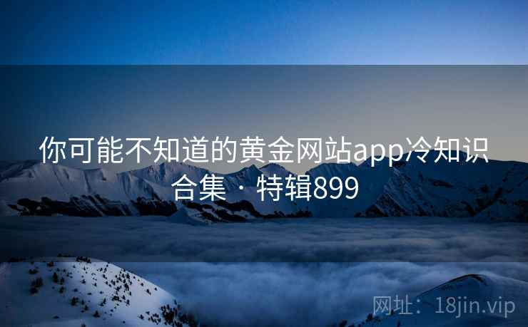 你可能不知道的黄金网站app冷知识合集 · 特辑899 第2张 你可能不知道的黄金网站app冷知识合集 · 特辑899 第2张