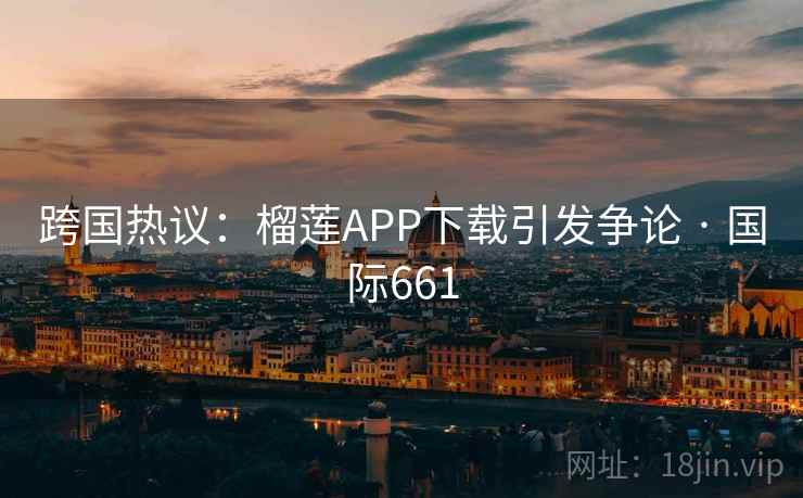 跨国热议:榴莲APP下载引发争论 · 国际661 第1张 跨国热议:榴莲APP下载引发争论 · 国际661 第1张