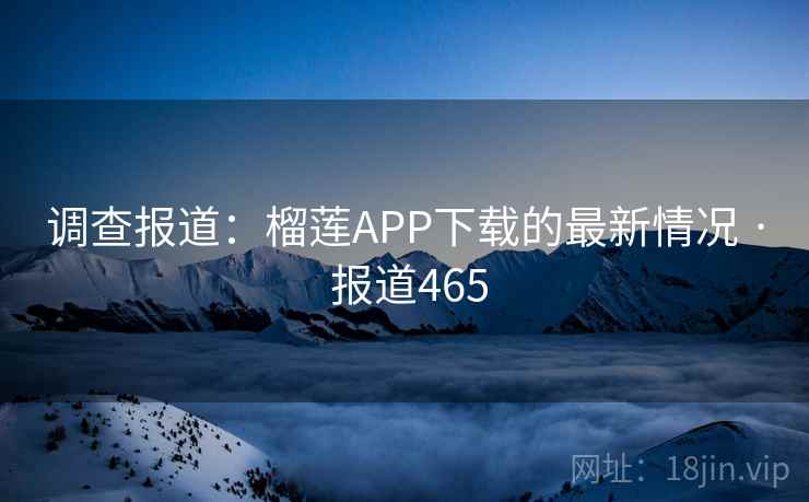 调查报道:榴莲APP下载的最新情况 · 报道465 第2张 调查报道:榴莲APP下载的最新情况 · 报道465 第2张