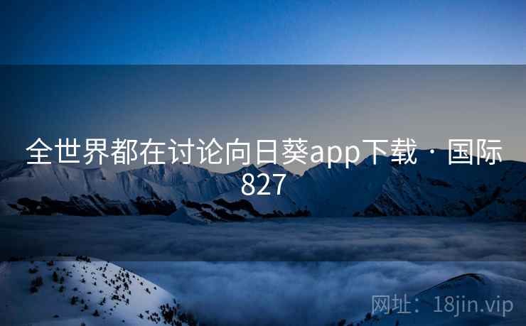 全世界都在讨论向日葵app下载 · 国际827 第1张 全世界都在讨论向日葵app下载 · 国际827 第1张