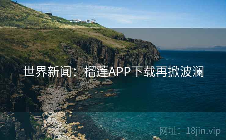 世界新闻:榴莲APP下载再掀波澜 第1张 世界新闻:榴莲APP下载再掀波澜 第1张