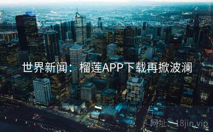 世界新闻:榴莲APP下载再掀波澜 第2张 世界新闻:榴莲APP下载再掀波澜 第2张