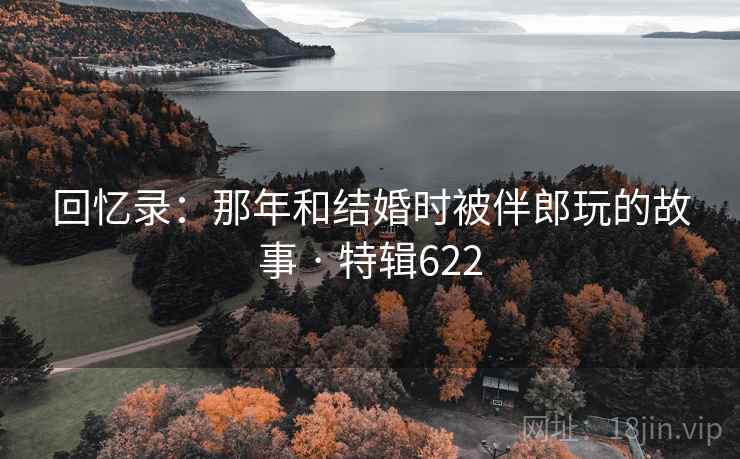 回忆录:那年和结婚时被伴郎玩的故事 · 特辑622 第1张 回忆录:那年和结婚时被伴郎玩的故事 · 特辑622 第1张