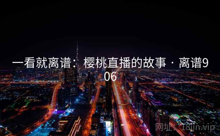 一看就离谱：樱桃直播的故事 · 离谱906  第1张