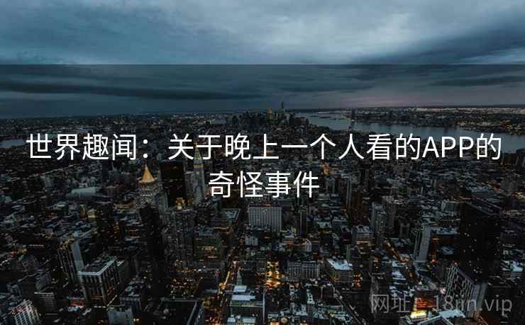 世界趣闻:关于晚上一个人看的APP的奇怪事件 第1张 世界趣闻:关于晚上一个人看的APP的奇怪事件 第1张