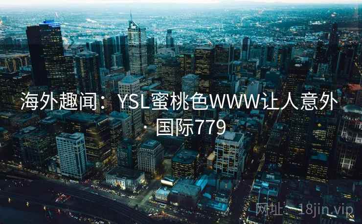 海外趣闻:YSL蜜桃色WWW让人意外 · 国际779 第2张 海外趣闻:YSL蜜桃色WWW让人意外 · 国际779 第2张