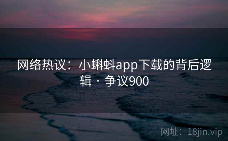 网络热议:小蝌蚪app下载的背后逻辑 · 争议900 第2张 网络热议:小蝌蚪app下载的背后逻辑 · 争议900 第2张