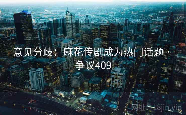 意见分歧:麻花传剧成为热门话题 · 争议409 第2张 意见分歧:麻花传剧成为热门话题 · 争议409 第2张
