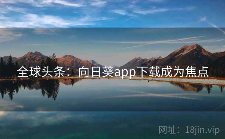 全球头条：向日葵app下载成为焦点