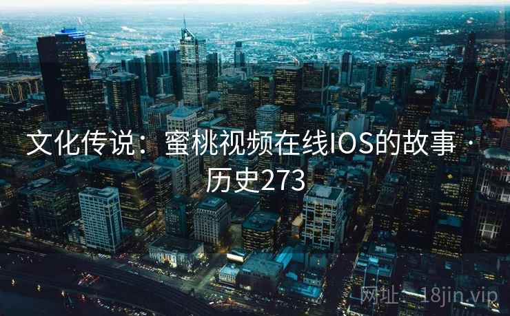 文化传说:蜜桃视频在线IOS的故事 · 历史273 第2张 文化传说:蜜桃视频在线IOS的故事 · 历史273 第2张